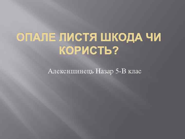 ОПАЛЕ ЛИСТЯ ШКОДА ЧИ КОРИСТЬ? Алексишинець Назар 5 -В клас 