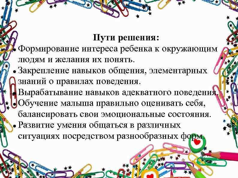 Пути решения: Формирование интереса ребенка к окружающим людям и желания их понять. Закрепление навыков