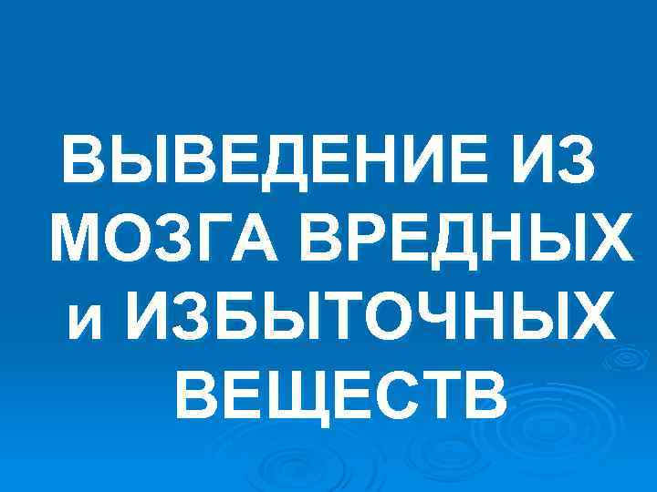 ВЫВЕДЕНИЕ ИЗ МОЗГА ВРЕДНЫХ и ИЗБЫТОЧНЫХ ВЕЩЕСТВ 