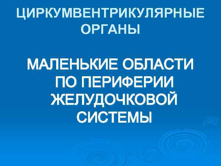 ЦИРКУМВЕНТРИКУЛЯРНЫЕ ОРГАНЫ МАЛЕНЬКИЕ ОБЛАСТИ ПО ПЕРИФЕРИИ ЖЕЛУДОЧКОВОЙ СИСТЕМЫ 