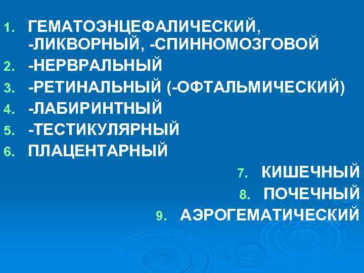1. 2. 3. 4. 5. 6. ГЕМАТОЭНЦЕФАЛИЧЕСКИЙ, -ЛИКВОРНЫЙ, -СПИННОМОЗГОВОЙ -НЕРВРАЛЬНЫЙ -РЕТИНАЛЬНЫЙ (-ОФТАЛЬМИЧЕСКИЙ) -ЛАБИРИНТНЫЙ -ТЕСТИКУЛЯРНЫЙ