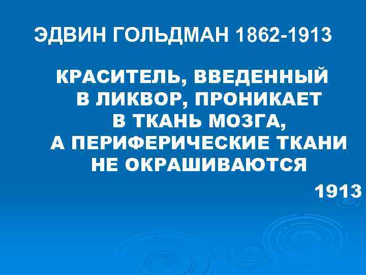 ЭДВИН ГОЛЬДМАН 1862 -1913 КРАСИТЕЛЬ, ВВЕДЕННЫЙ В ЛИКВОР, ПРОНИКАЕТ В ТКАНЬ МОЗГА, А ПЕРИФЕРИЧЕСКИЕ