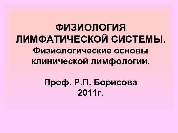 ФИЗИОЛОГИЯ ЛИМФАТИЧЕСКОЙ СИСТЕМЫ. Физиологические основы клинической лимфологии. Проф. Р. П. Борисова 2011 г. 