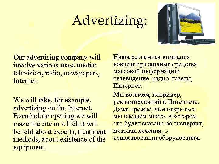 Advertizing: Our advertising company will involve various mass media: television, radio, newspapers, Internet. Наша