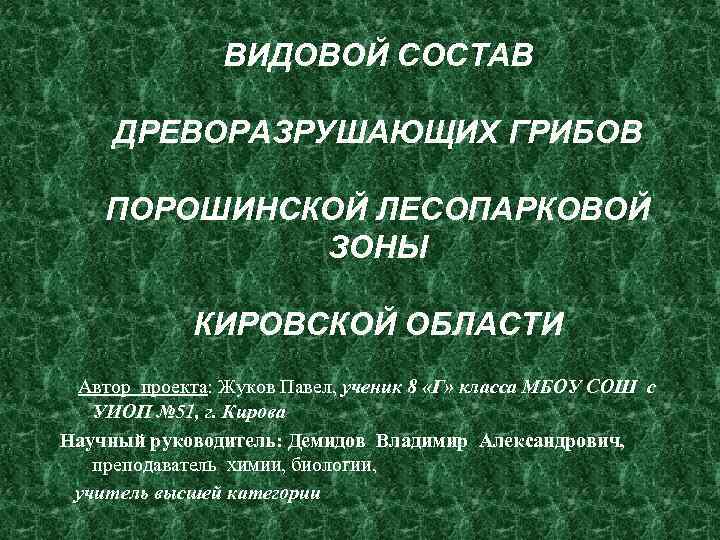 ВИДОВОЙ СОСТАВ ДРЕВОРАЗРУШАЮЩИХ ГРИБОВ ПОРОШИНСКОЙ ЛЕСОПАРКОВОЙ ЗОНЫ КИРОВСКОЙ ОБЛАСТИ Автор проекта: Жуков Павел, ученик