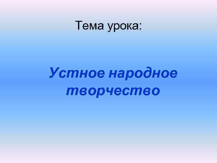 Тема урока: Устное народное творчество 
