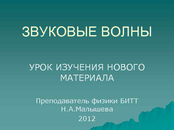 ЗВУКОВЫЕ ВОЛНЫ УРОК ИЗУЧЕНИЯ НОВОГО МАТЕРИАЛА Преподаватель физики БИТТ Н. А. Малышева 2012 