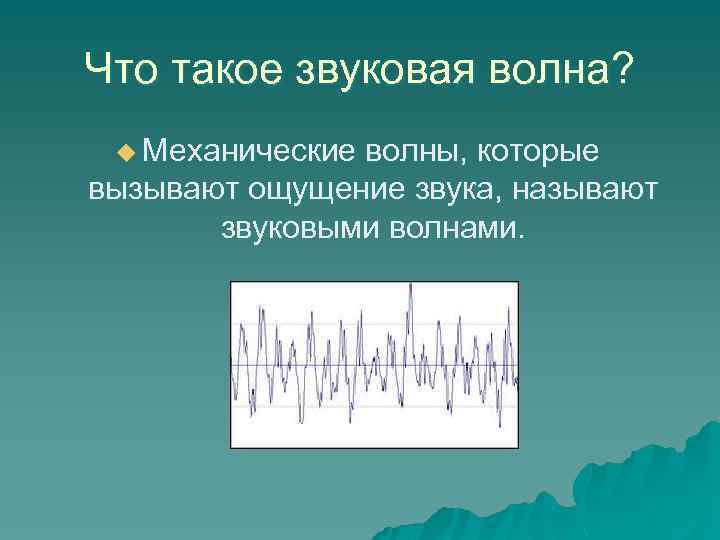 Что такое звуковая волна? u Механические волны, которые вызывают ощущение звука, называют звуковыми волнами.