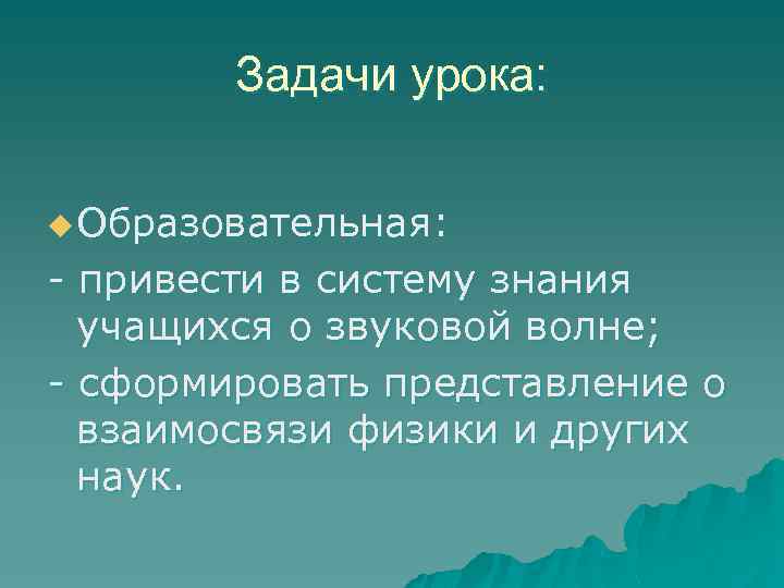 Задачи урока: u Образовательная: - привести в систему знания учащихся о звуковой волне; -