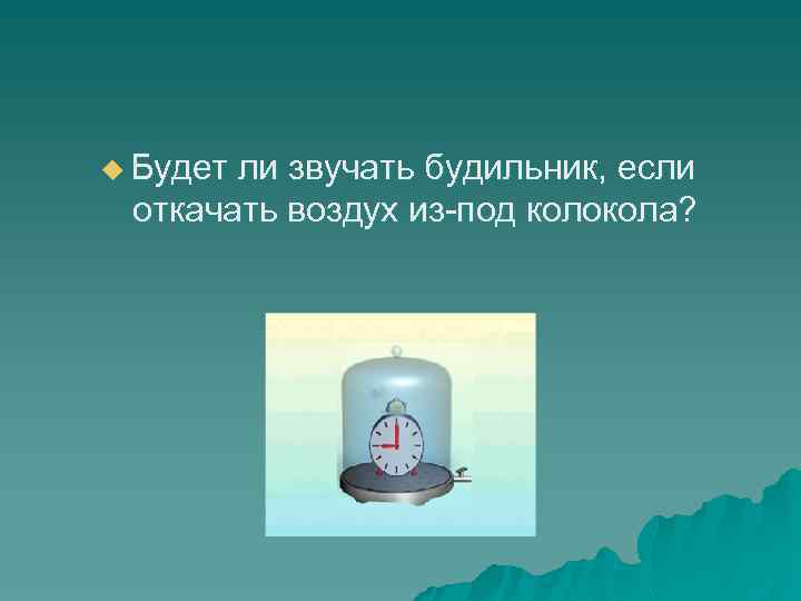 u Будет ли звучать будильник, если откачать воздух из-под колокола? 