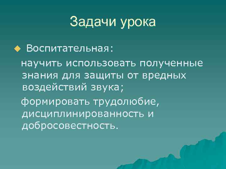 Задачи урока Воспитательная: научить использовать полученные знания для защиты от вредных воздействий звука; формировать