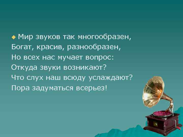 Мир звуков так многообразен, Богат, красив, разнообразен, Но всех нас мучает вопрос: Откуда звуки