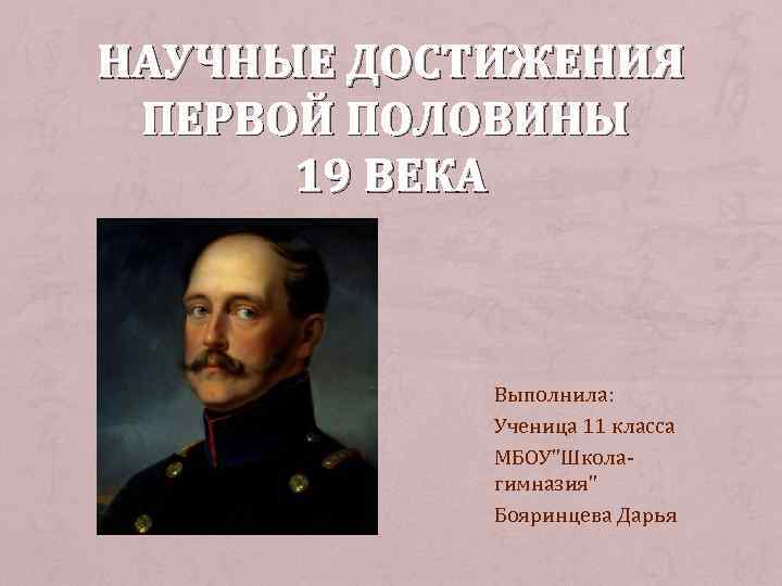 НАУЧНЫЕ ДОСТИЖЕНИЯ ПЕРВОЙ ПОЛОВИНЫ 19 ВЕКА Выполнила: Ученица 11 класса МБОУ