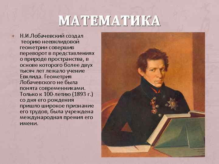 МАТЕМАТИКА + Н. И. Лобачевский создал теорию неевклидовой геометрии совершив переворот в представлениях о