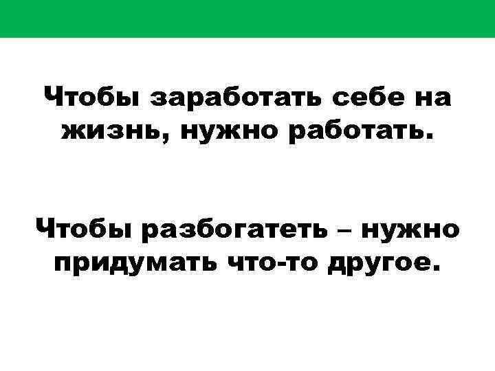 Чтобы заработать себе на жизнь, нужно работать. Чтобы разбогатеть – нужно придумать что-то другое.