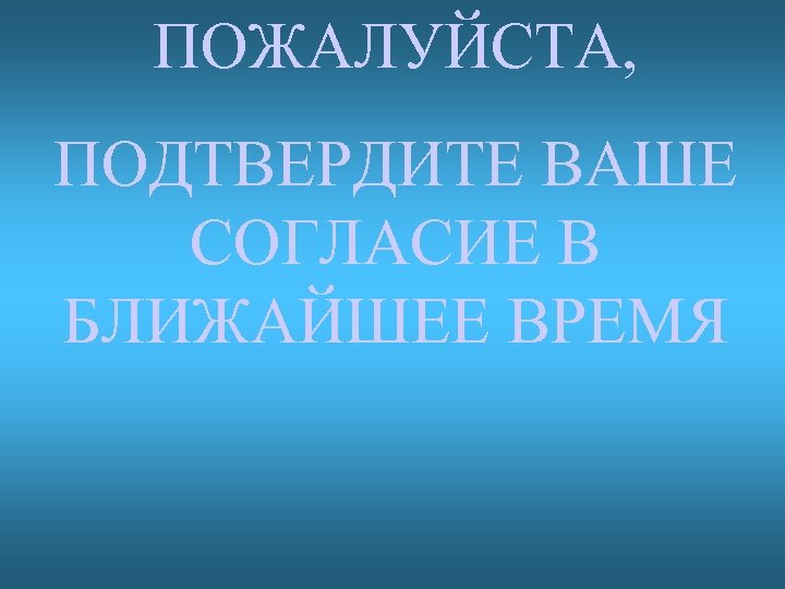 ПОЖАЛУЙСТА, ПОДТВЕРДИТЕ ВАШЕ СОГЛАСИЕ В БЛИЖАЙШЕЕ ВРЕМЯ 