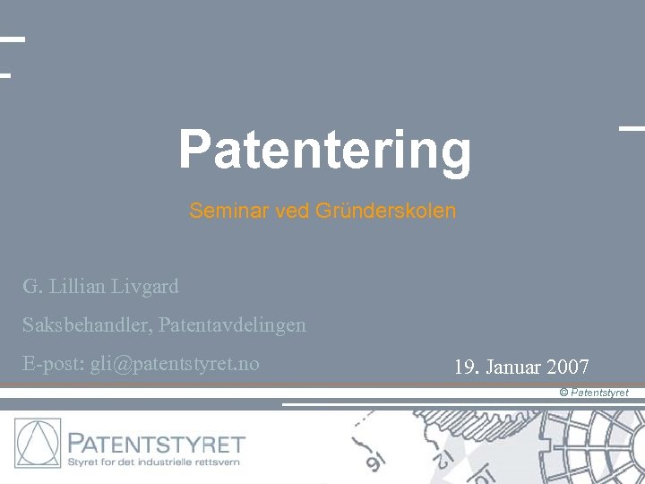 Patentering Seminar ved Gründerskolen G. Lillian Livgard Saksbehandler, Patentavdelingen E-post: gli@patentstyret. no 19. Januar