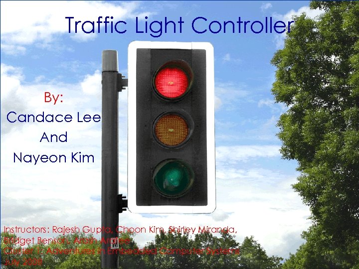 Traffic Light Controller By: Candace Lee And Nayeon Kim Instructors: Rajesh Gupta, Choon Kim,
