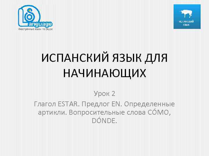 ИСПАНСКИЙ ЯЗЫК ДЛЯ НАЧИНАЮЩИХ Урок 2 Глагол ESTAR. Предлог EN. Определенные артикли. Вопросительные слова