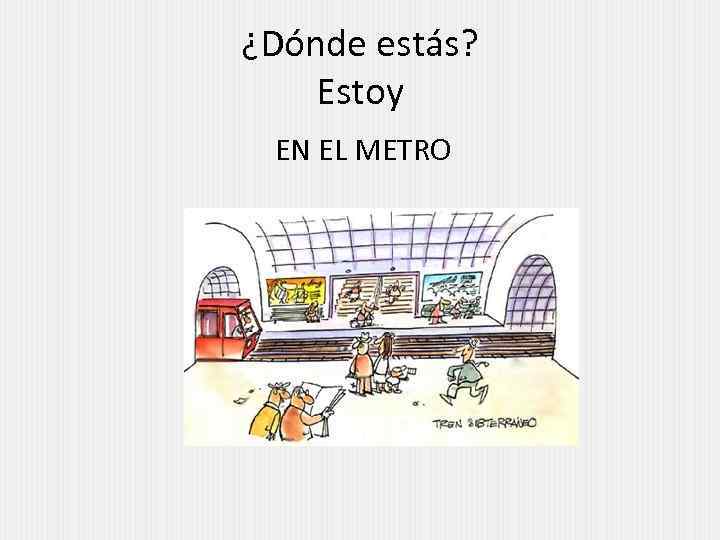 ¿Dónde estás? Estoy EN EL METRO 