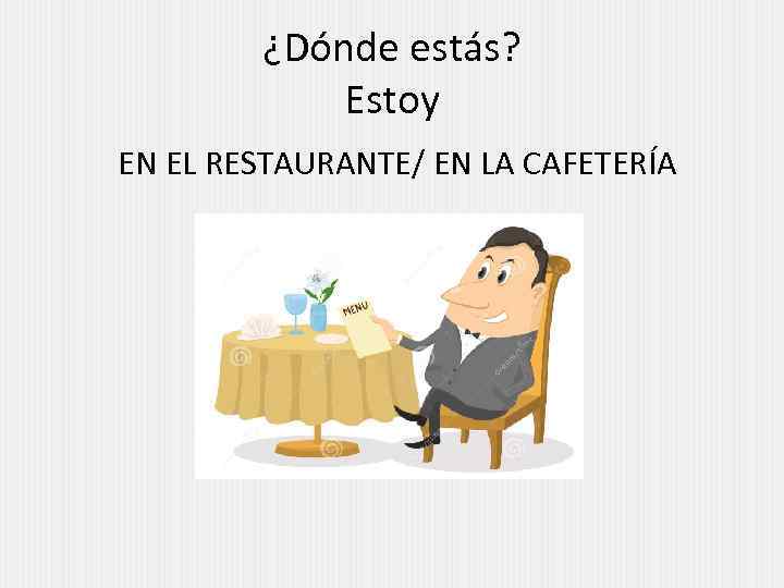 ¿Dónde estás? Estoy EN EL RESTAURANTE/ EN LA CAFETERÍA 