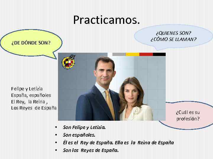 Practicamos. ¿QUIENES SON? ¿CÓMO SE LLAMAN? ¿DE DÓNDE SON? Felipe y Letizia España, españoles