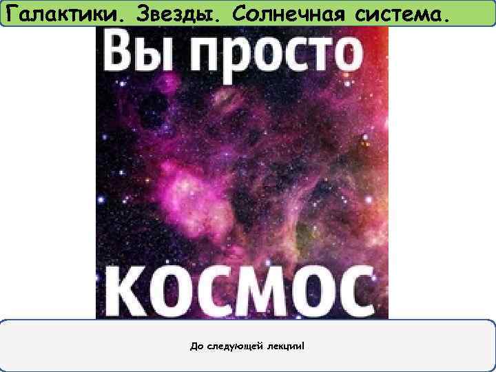 Галактики. Звезды. Солнечная система. До следующей лекции! 