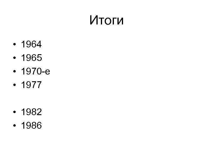 Итоги • • 1964 1965 1970 -е 1977 • 1982 • 1986 