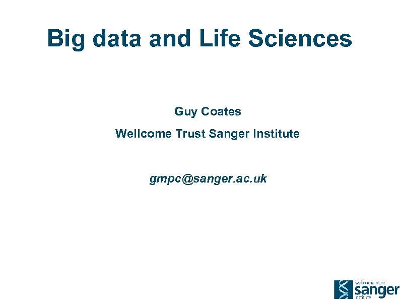 Big data and Life Sciences Guy Coates Wellcome Trust Sanger Institute gmpc@sanger. ac. uk