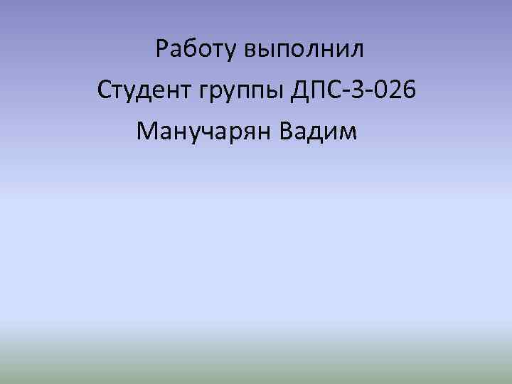  Работу выполнил Студент группы ДПС-3 -026 Манучарян Вадим 