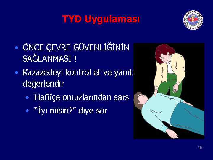 TYD Uygulaması • ÖNCE ÇEVRE GÜVENLİĞİNİN SAĞLANMASI ! • Kazazedeyi kontrol et ve yanıtı