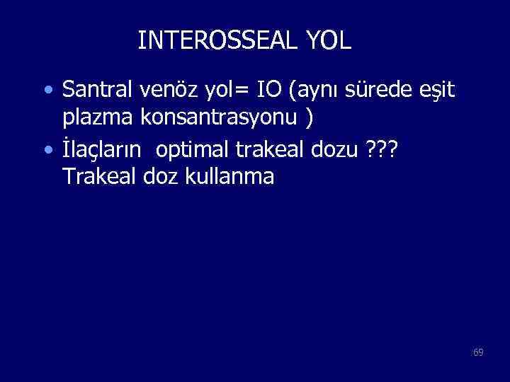 INTEROSSEAL YOL • Santral venöz yol= IO (aynı sürede eşit plazma konsantrasyonu ) •