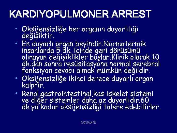 KARDIYOPULMONER ARREST • Oksijensizliğe her organın duyarlılığı değişiktir. • En duyarlı organ beyindir. Normotermik