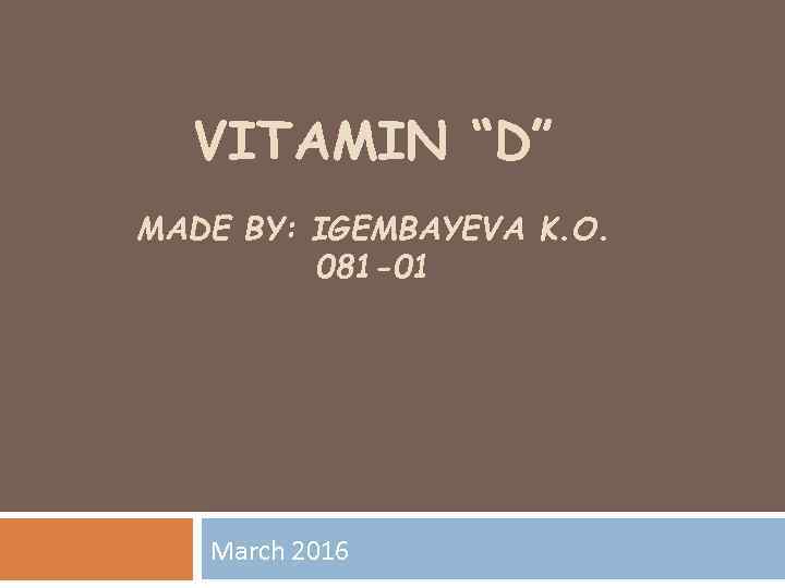 VITAMIN “D” MADE BY: IGEMBAYEVA K. O. 081 -01 March 2016 