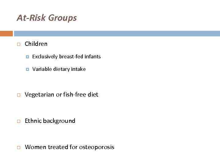 At-Risk Groups Children Exclusively breast-fed infants Variable dietary intake Vegetarian or fish-free diet Ethnic