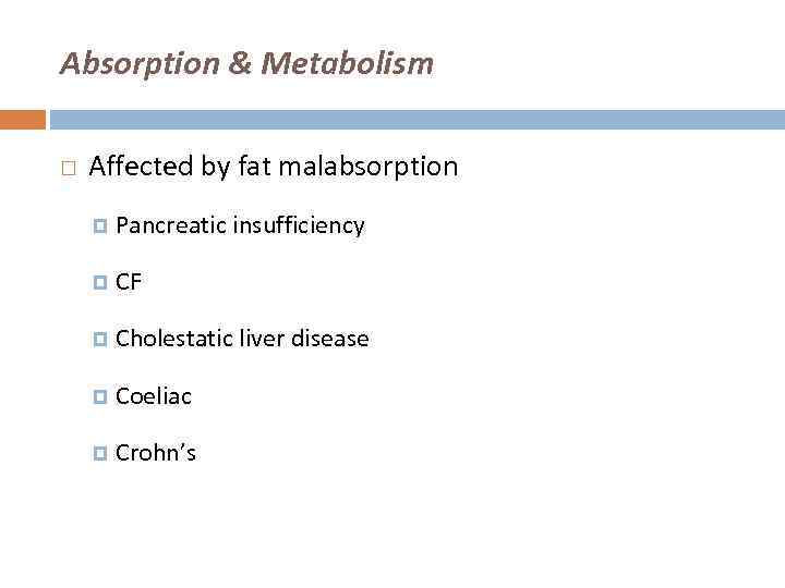 Absorption & Metabolism Affected by fat malabsorption Pancreatic insufficiency CF Cholestatic liver disease Coeliac