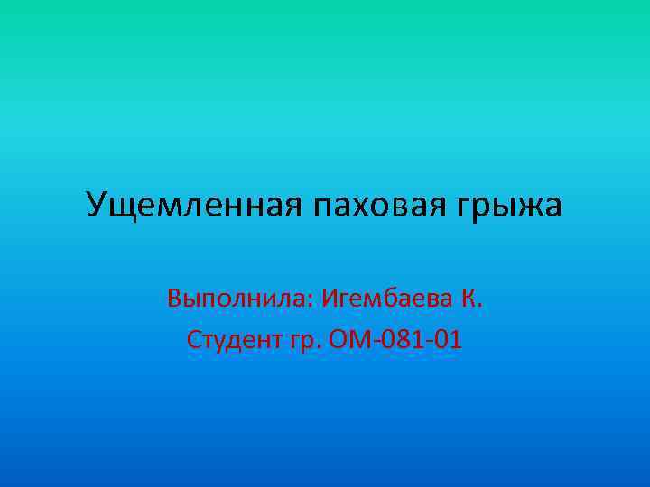 Ущемленная паховая грыжа Выполнила: Игембаева К. Студент гр. ОМ 081 01 