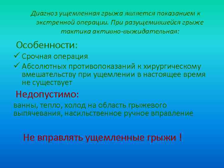 Диагноз ущемленная грыжа является показанием к экстренной операции. При разущемившейся грыже тактика активно-выжидательная: Особенности: