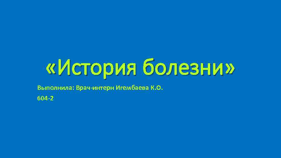  «История болезни» Выполнила: Врач интерн Игембаева К. О. 604 2 