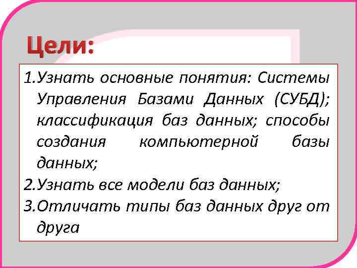 Цели: 1. Узнать основные понятия: Системы Управления Базами Данных (СУБД); классификация баз данных; способы