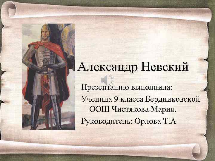 Александр Невский Презентацию выполнила: Ученица 9 класса Бердниковской ООШ Чистякова Мария. Руководитель: Орлова Т.