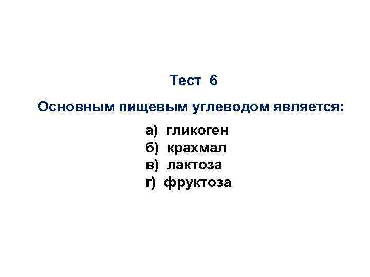 Тест 6 Основным пищевым углеводом является: а) б) в) г) гликоген крахмал лактоза фруктоза