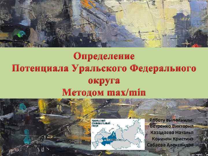 Определение Потенциала Уральского Федерального округа Методом max/min Работу выполнили: Ветренко Виктория Казадаева Наталья Конинян