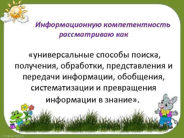 Информационную компетентность рассматриваю как «универсальные способы поиска, получения, обработки, представления и передачи информации, обобщения,
