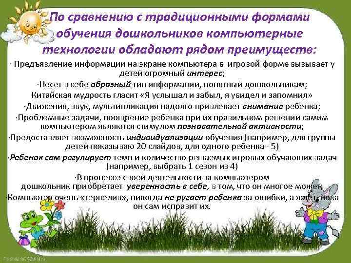 По сравнению с традиционными формами обучения дошкольников компьютерные технологии обладают рядом преимуществ: · Предъявление