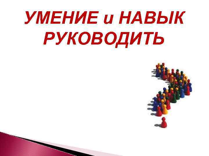 УМЕНИЕ и НАВЫК РУКОВОДИТЬ 
