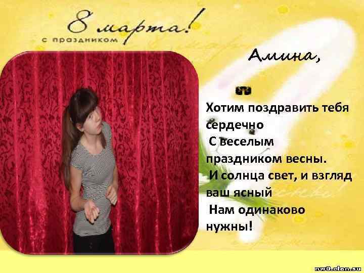 Амина, Хотим поздравить тебя сердечно С веселым праздником весны. И солнца свет, и взгляд