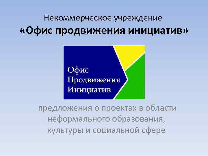 Некоммерческое учреждение «Офис продвижения инициатив» предложения о проектах в области неформального образования, культуры и