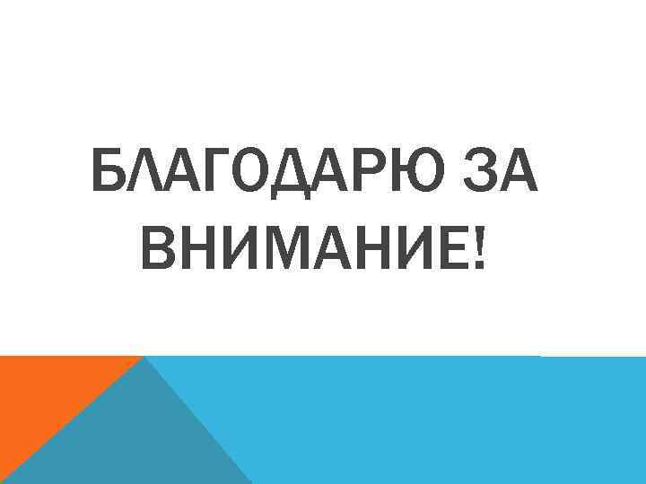 БЛАГОДАРЮ ЗА ВНИМАНИЕ! 