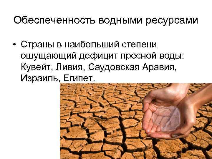 Обеспеченность водными ресурсами • Страны в наибольший степени ощущающий дефицит пресной воды: Кувейт, Ливия,